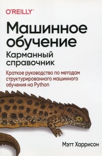 Мэтт Харрисон - Машинное обучение. Карманный справочник. Краткое руководство по методам структурированного машинного обучения на Python
