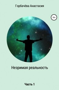 Анастасия Горбачёва - Незримая реальность. Часть 1