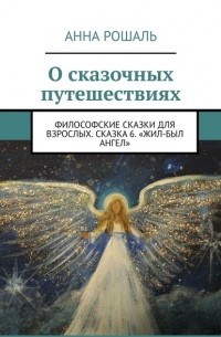 Анна Рошаль - О сказочных путешествиях. Философские сказки для взрослых. Сказка 6. «Жил-был Ангел»