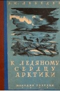 Алексей Иванович Лебедев - К ледяному сердцу Арктики