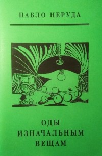 Пабло Неруда - Оды изначальным вещам