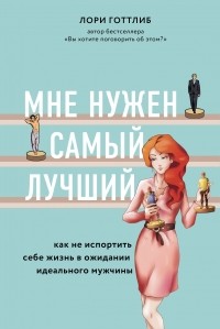 Лори Готтлиб - Мне нужен самый лучший! Как не испортить себе жизнь в ожидании идеального мужчины