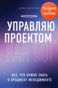 Денис Фурсенко - Управляю проектом как Бог. Все, что нужно знать о проджект-менеджменте