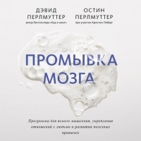 Дэвид Перлмуттер - Промывка мозга. Программа для ясного мышления, укрепления отношений с людьми и развития полезных привычек