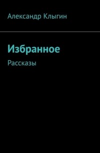 Александр Клыгин - Избранное. Рассказы