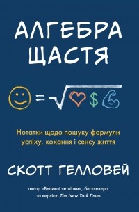 Скотт Гэллоуэй - Алгебра щастя. Нотатки щодо пошуку формули успіху, кохання і сенсу життя