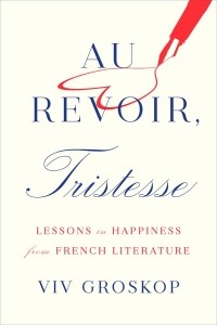 Вив Гроскоп - Au Revoir, Tristesse. Lessons in Happiness from French Literature