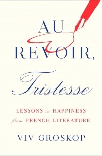 Вив Гроскоп - Au Revoir, Tristesse. Lessons in Happiness from French Literature
