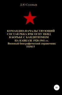 Денис Юрьевич Соловьев - Командно-начальствующий состав РККА, ВЧК, ОГПУ, НКВД в борьбе с бандитизмом на Кавказе в 1920-1941 гг. Том 5