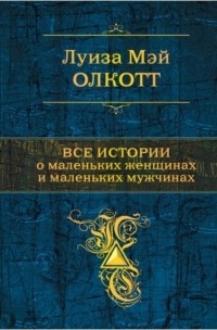 Луиза Мэй Олкотт - Все истории о маленьких женщинах и маленьких мужчинах (сборник)