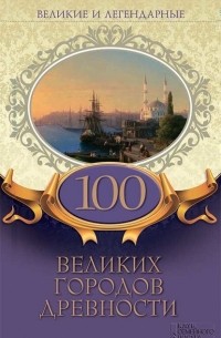 Великие и легендарные. 100 великих городов древности