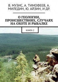 Анатолий Музис - О геологии, происшествиях, случаях на охоте и рыбалке. Книга 2
