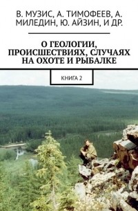 Анатолий Музис - О геологии, происшествиях, случаях на охоте и рыбалке. Книга 2