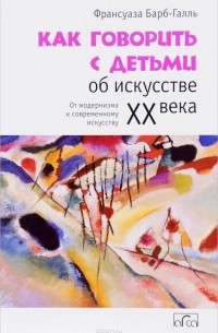 Франсуаза Барб-Галль - Как говорить с детьми об искусстве XX века