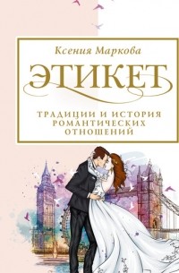 Ксения Маркова - Этикет, традиции и история романтических отношений