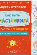 Как быть счастливым? Книга о том, где создаётся радость и как её сохранить.