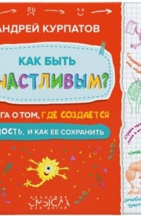 Андрей Курпатов - Как быть счастливым? Книга о том, где создаётся радость и как её сохранить.