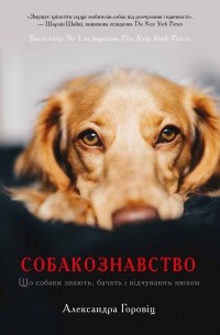 Александра Горовиц - Собакознавство. Що собаки знають, бачать і відчувають нюхом