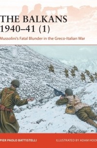 Pier Paolo Battistelli - The Balkans 1940–41 (1): Mussolini's Fatal Blunder in the Greco-Italian War