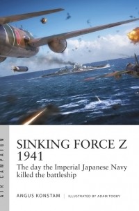 Ангус Констам - Sinking Force Z 1941: The day the Imperial Japanese Navy killed the battleship