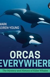 Марк Лейрен-Янг - Orcas Everywhere: The Mystery and History of Killer Whales