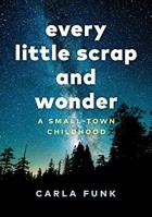  - Every Little Scrap and Wonder: A Small-Town Childhood