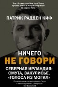 Патрик Радден Киф - Ничего не говори. Северная Ирландия: Смута, закулисье, «голоса из могил»