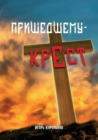 Игорь Корольков - Пришедшему – крест
