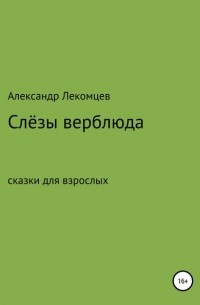 Александр Николаевич Лекомцев - Слёзы верблюда. Сказки для взрослых