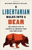 Matthew-Hongoltz-Hetling - A Libertarian Walks Into a Bear: The Utopian Plot to Liberate an American Town (And Some Bears)