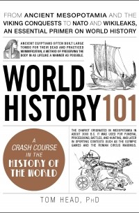 Tom Head - World History 101: From ancient Mesopotamia and the Viking conquests to NATO and WikiLeaks, an essential primer on world history