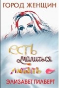 Элизабет Гилберт - Есть, молиться, любить