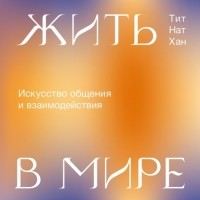 Тик Нат Хан - Жить в мире. Искусство общения и взаимодействия