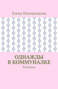 Елена Полещенкова - Однажды в коммуналке. Рассказы