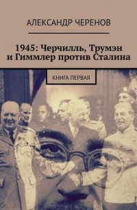 Александр Черенов - 1945: Черчилль+Трумэн+Гиммлер против Сталина. Книга первая