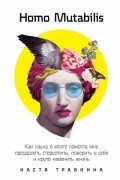 Настя Травкина - Homo Mutabilis. Как наука о мозге помогла мне преодолеть стереотипы, поверить в себя и круто изменить жизнь