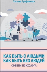 Татьяна Трофименко - Как быть с людьми. Как быть без людей. Советы психолога