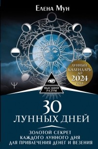 Елена Мун - 30 лунных дней. Золотой секрет каждого лунного дня для привлечения денег и везения. Лунный календарь до 2024 года