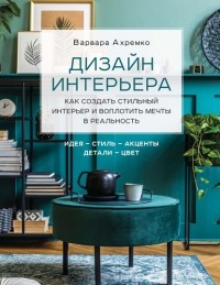 Варвара Ахремко - Дизайн интерьера. Как создать стильный интерьер и воплотить мечты в реальность