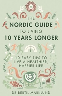Бертил Марклунд - The Nordic Guide to Living 10 Years Longer: 10 Easy Tips to Live a Healthier, Happier Life