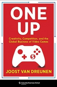 Джуст ван Дренен - One Up: Creativity, Competition, and the Global Business of Video Games