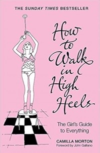Камилла Мортон - How to Walk in High Heels: The Girl's Guide to Everything