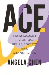 Анджела Чэнь - Ace: What Asexuality Reveals About Desire, Society, and the Meaning of Sex