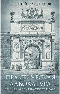 Евгений Именитов - Практическая адвокатура в принципах римского права