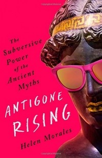 Helen Morales - Antigone Rising: The Subversive Power of the Ancient Myths