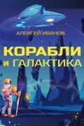 Алексей Иванов - Корабли и Галактика