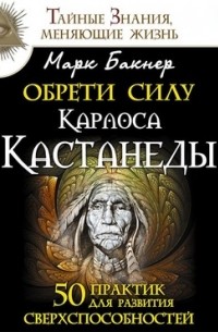 Марк Бакнер - Обрети силу Карлоса Кастанеды. 50 практик для развития сверxспособностей
