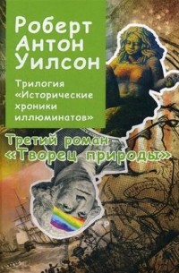 Роберт Антон Уилсон - Исторические хроники иллюминатов. Книга 3: Творец природы