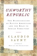 Клаудио Саунт - Unworthy Republic: The Dispossession of Native Americans and the Road to Indian Territory