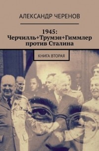 Александр Черенов - 1945: Черчилль+Трумэн+Гиммлер против Сталина. Книга вторая